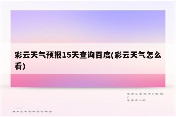 彩云天气预报15天查询百度(彩云天气怎么看)