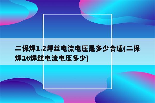 二保焊1.2焊丝电流电压是多少合适(二保焊16焊丝电流电压多少)