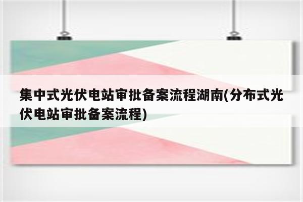 集中式光伏电站审批备案流程湖南(分布式光伏电站审批备案流程)