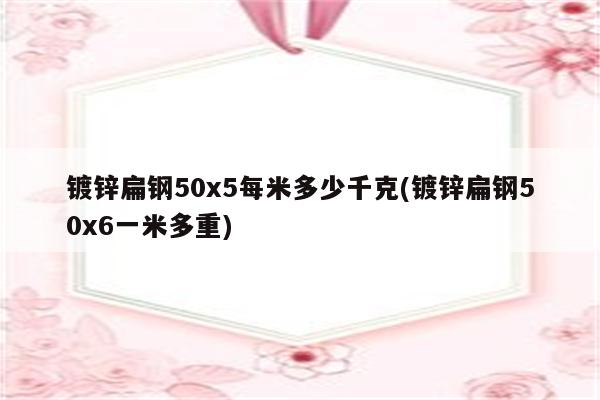 镀锌扁钢50x5每米多少千克(镀锌扁钢50x6一米多重)