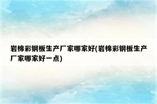 岩棉彩钢板生产厂家哪家好(岩棉彩钢板生产厂家哪家好一点)