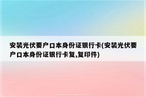 安装光伏要户口本身份证银行卡(安装光伏要户口本身份证银行卡复,复印件)