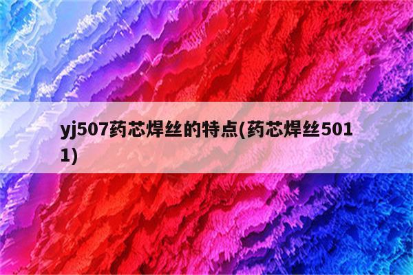 yj507药芯焊丝的特点(药芯焊丝5011)