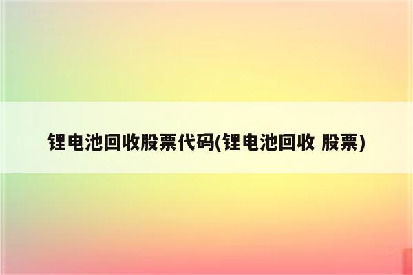 锂电池回收股票代码(锂电池回收 股票)