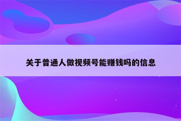 关于普通人做视频号能赚钱吗的信息