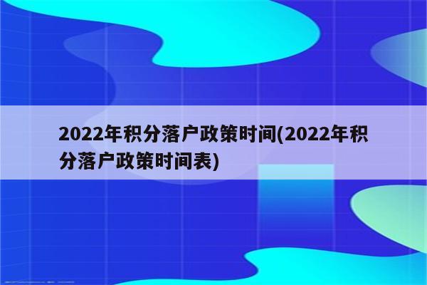 2022年积分落户政策时间(2022年积分落户政策时间表)