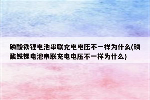 磷酸铁锂电池串联充电电压不一样为什么(磷酸铁锂电池串联充电电压不一样为什么)