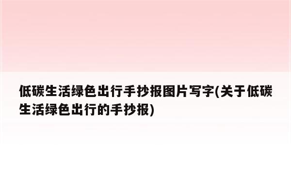 低碳生活绿色出行手抄报图片写字(关于低碳生活绿色出行的手抄报)