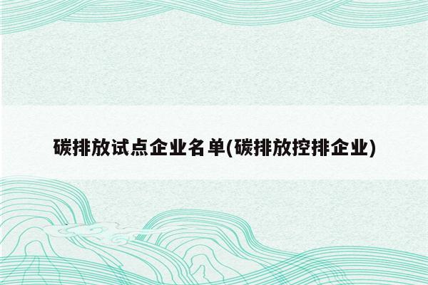 碳排放试点企业名单(碳排放控排企业)