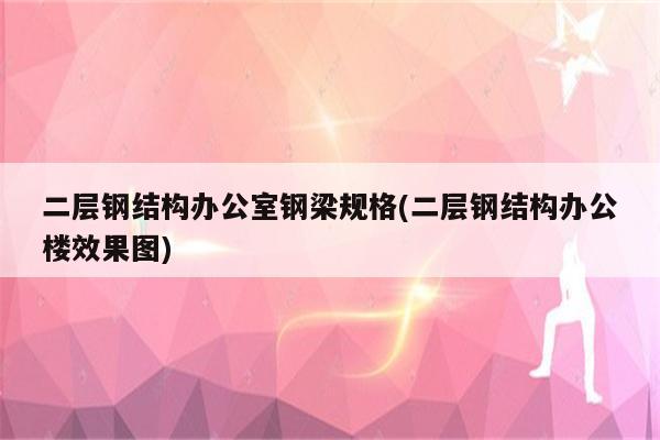 二层钢结构办公室钢梁规格(二层钢结构办公楼效果图)