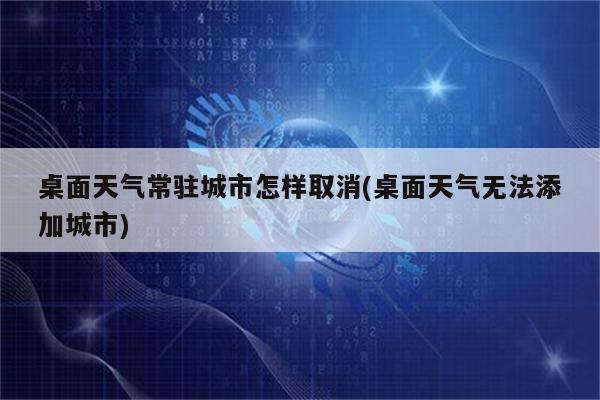 桌面天气常驻城市怎样取消(桌面天气无法添加城市)