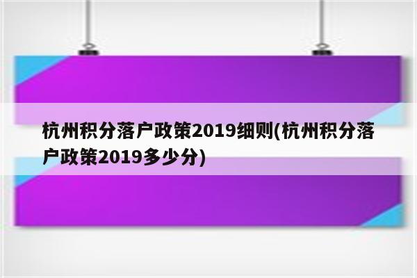 杭州积分落户政策2019细则(杭州积分落户政策2019多少分)