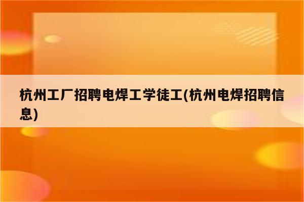 杭州工厂招聘电焊工学徒工(杭州电焊招聘信息)