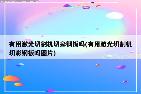 有用激光切割机切彩钢板吗(有用激光切割机切彩钢板吗图片)