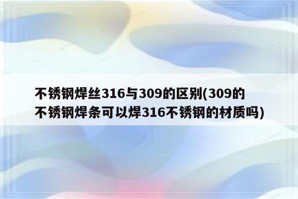 不锈钢焊丝316与309的区别(309的不锈钢焊条可以焊316不锈钢的材质吗)