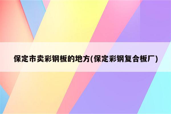 保定市卖彩钢板的地方(保定彩钢复合板厂)