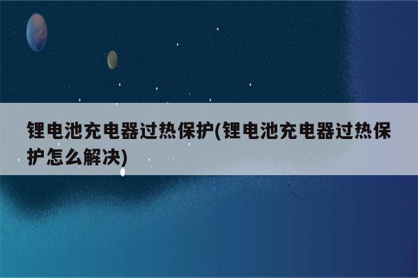 锂电池充电器过热保护(锂电池充电器过热保护怎么解决)