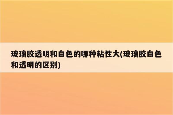 玻璃胶透明和白色的哪种粘性大(玻璃胶白色和透明的区别)