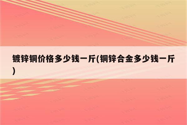 镀锌铜价格多少钱一斤(铜锌合金多少钱一斤)