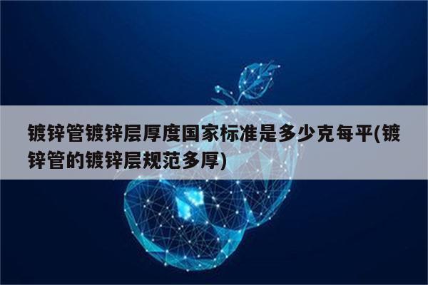 镀锌管镀锌层厚度国家标准是多少克每平(镀锌管的镀锌层规范多厚)