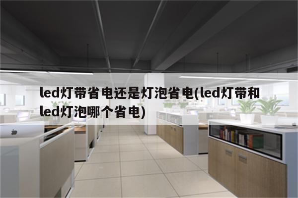 led灯带省电还是灯泡省电(led灯带和led灯泡哪个省电)