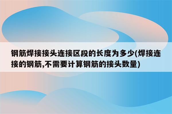 钢筋焊接接头连接区段的长度为多少(焊接连接的钢筋,不需要计算钢筋的接头数量)