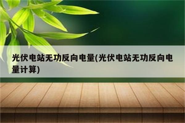 光伏电站无功反向电量(光伏电站无功反向电量计算)