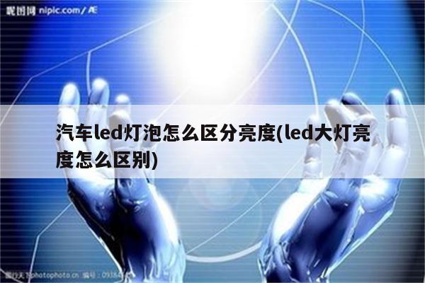 汽车led灯泡怎么区分亮度(led大灯亮度怎么区别)