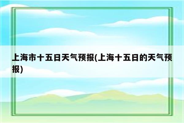 上海市十五日天气预报(上海十五日的天气预报)