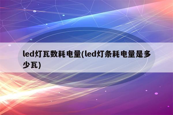 led灯瓦数耗电量(led灯条耗电量是多少瓦)