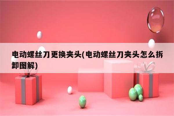 电动螺丝刀更换夹头(电动螺丝刀夹头怎么拆卸图解)