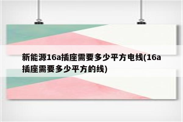 新能源16a插座需要多少平方电线(16a插座需要多少平方的线)