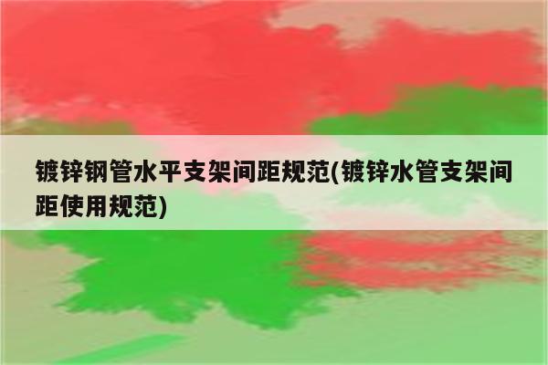 镀锌钢管水平支架间距规范(镀锌水管支架间距使用规范)