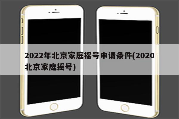 2022年北京家庭摇号申请条件(2020北京家庭摇号)