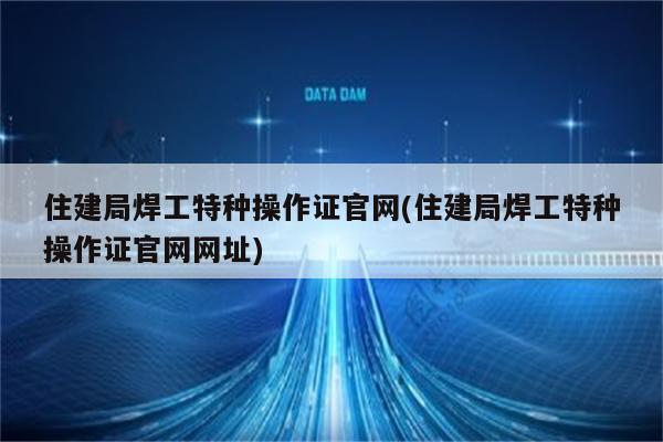 住建局焊工特种操作证官网(住建局焊工特种操作证官网网址)