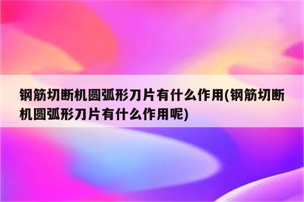 钢筋切断机圆弧形刀片有什么作用(钢筋切断机圆弧形刀片有什么作用呢)