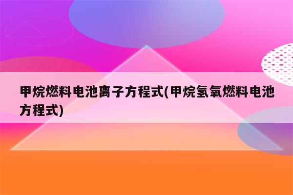 甲烷燃料电池离子方程式(甲烷氢氧燃料电池方程式)