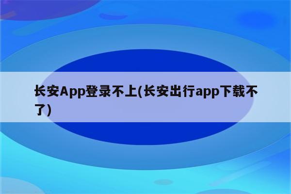 长安App登录不上(长安出行app下载不了)