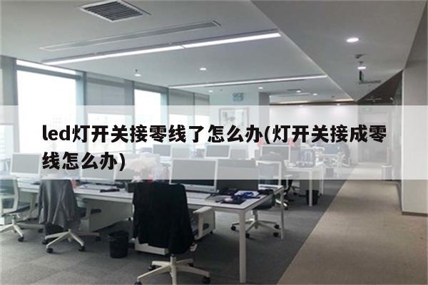 led灯开关接零线了怎么办(灯开关接成零线怎么办)