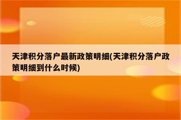 天津积分落户最新政策明细(天津积分落户政策明细到什么时候)