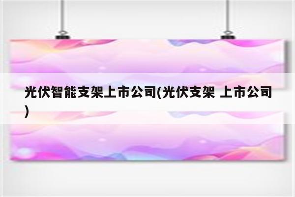 光伏智能支架上市公司(光伏支架 上市公司)