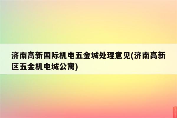 济南高新国际机电五金城处理意见(济南高新区五金机电城公寓)