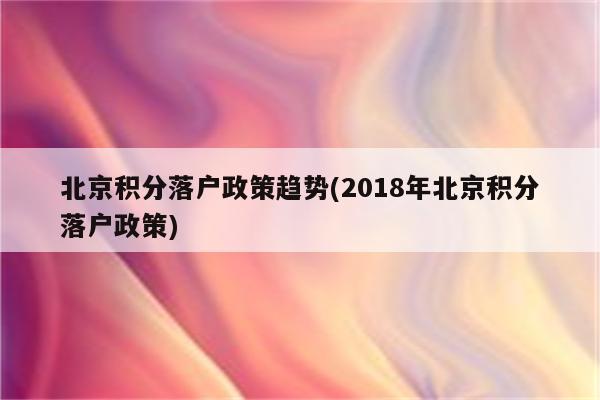 北京积分落户政策趋势(2018年北京积分落户政策)