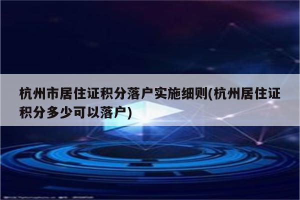 杭州市居住证积分落户实施细则(杭州居住证积分多少可以落户)