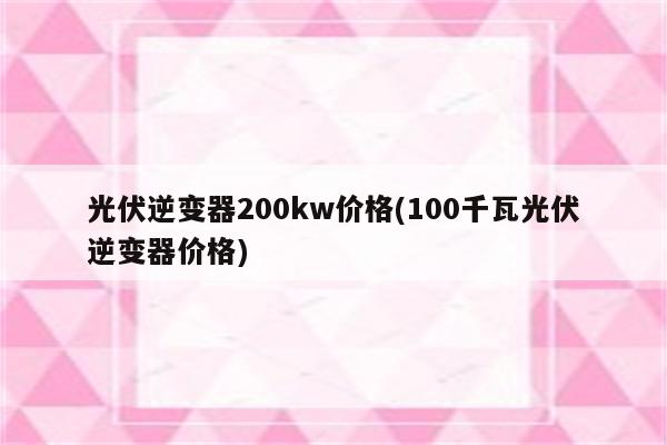 光伏逆变器200kw价格(100千瓦光伏逆变器价格)