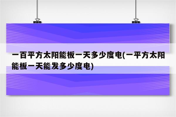 一百平方太阳能板一天多少度电(一平方太阳能板一天能发多少度电)