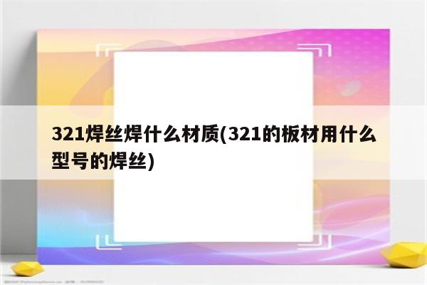 321焊丝焊什么材质(321的板材用什么型号的焊丝)