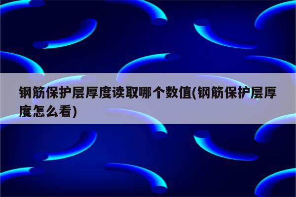 钢筋保护层厚度读取哪个数值(钢筋保护层厚度怎么看)