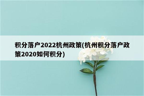 积分落户2022杭州政策(杭州积分落户政策2020如何积分)