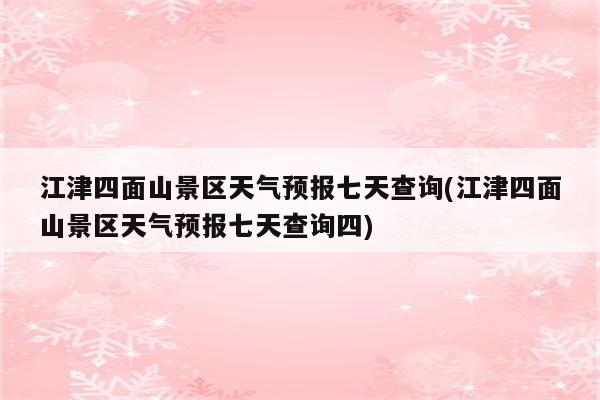 江津四面山景区天气预报七天查询(江津四面山景区天气预报七天查询四)